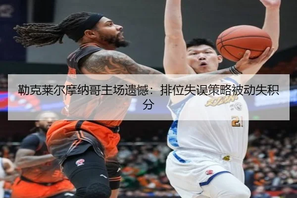 勒克莱尔摩纳哥主场遗憾：排位失误策略被动失积分