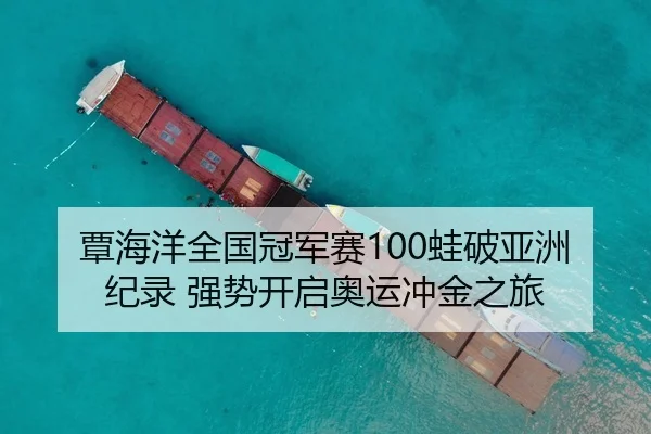 覃海洋全国冠军赛100蛙破亚洲纪录 强势开启奥运冲金之旅