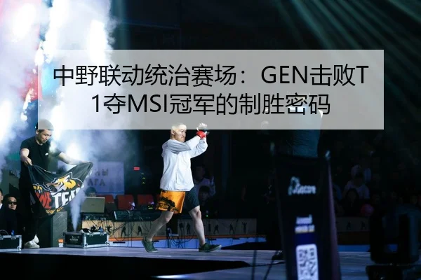 中野联动统治赛场：GEN击败T1夺MSI冠军的制胜密码