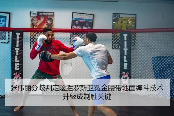 张伟丽分歧判定险胜罗斯卫冕金腰带地面缠斗技术升级成制胜关键